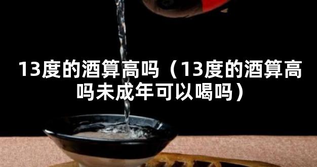 13度的酒算高吗（13度的酒算高吗未成年可以喝吗）