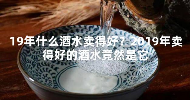 19年什么酒水卖得好？2019年卖得好的酒水竟然是它