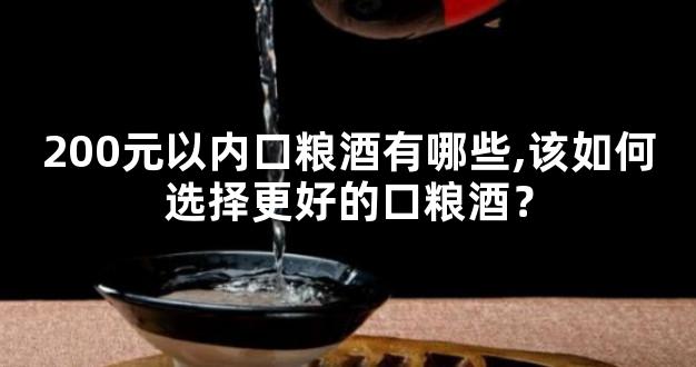 200元以内口粮酒有哪些,该如何选择更好的口粮酒？