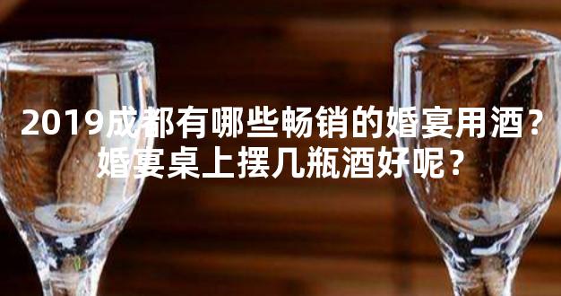 2019成都有哪些畅销的婚宴用酒？婚宴桌上摆几瓶酒好呢？