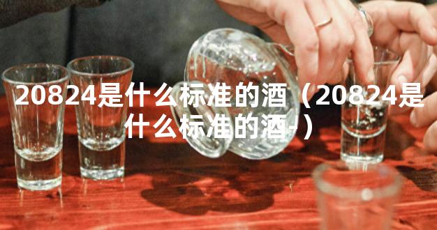 20824是什么标准的酒（20824是什么标准的酒-）