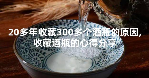 20多年收藏300多个酒瓶的原因,收藏酒瓶的心得分享