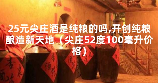 25元尖庄酒是纯粮的吗,开创纯粮酿造新天地（尖庄52度100毫升价格）