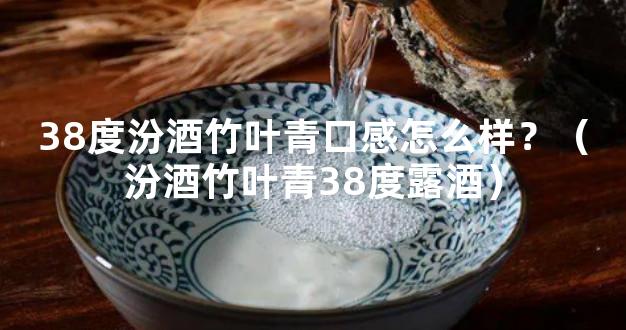 38度汾酒竹叶青口感怎么样？（汾酒竹叶青38度露酒）