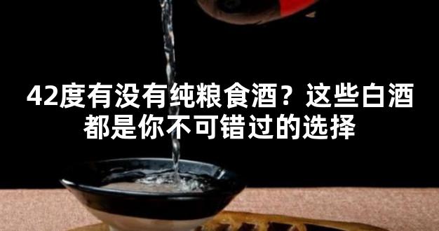 42度有没有纯粮食酒？这些白酒都是你不可错过的选择