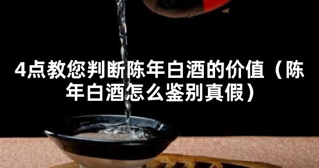 4点教您判断陈年白酒的价值（陈年白酒怎么鉴别真假）