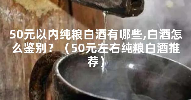 50元以内纯粮白酒有哪些,白酒怎么鉴别？（50元左右纯粮白酒推荐）