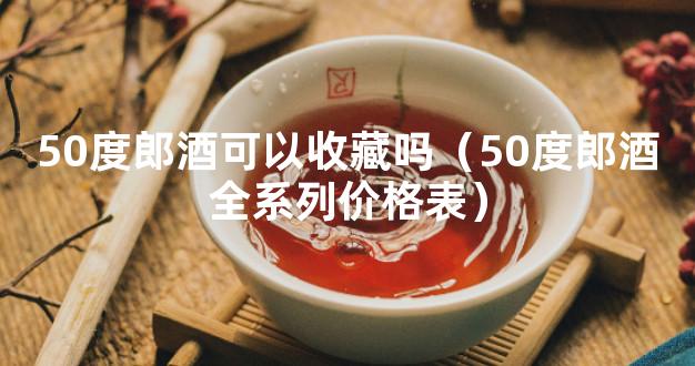 50度郎酒可以收藏吗（50度郎酒全系列价格表）