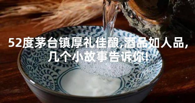 52度茅台镇厚礼佳酿,酒品如人品,几个小故事告诉你!