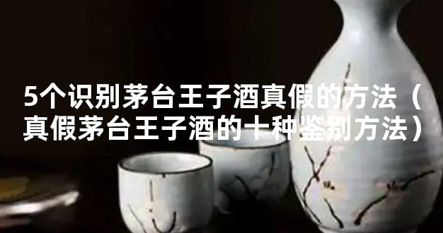 5个识别茅台王子酒真假的方法（真假茅台王子酒的十种鉴别方法）