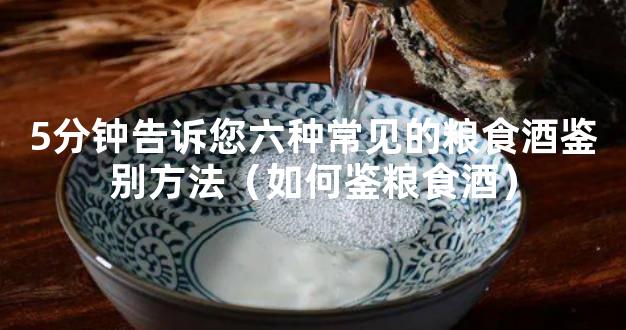 5分钟告诉您六种常见的粮食酒鉴别方法（如何鉴粮食酒）