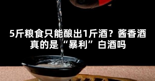 5斤粮食只能酿出1斤酒？酱香酒真的是“暴利”白酒吗