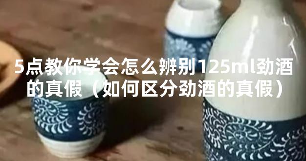 5点教你学会怎么辨别125ml劲酒的真假（如何区分劲酒的真假）