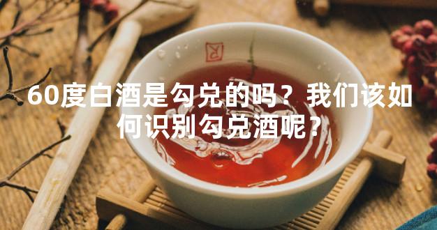 60度白酒是勾兑的吗？我们该如何识别勾兑酒呢？