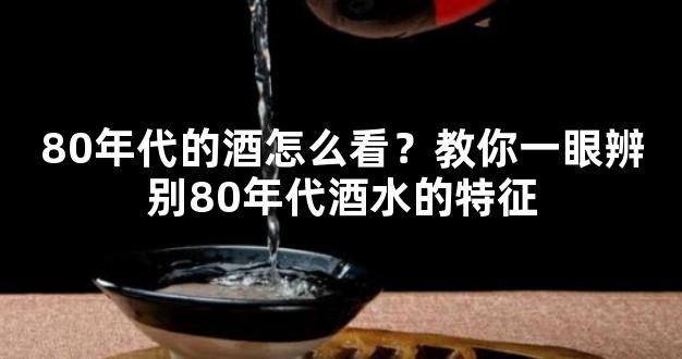 80年代的酒怎么看？教你一眼辨别80年代酒水的特征