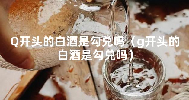 Q开头的白酒是勾兑吗（g开头的白酒是勾兑吗）