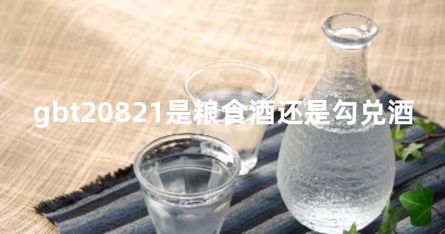 gbt20821是粮食酒还是勾兑酒