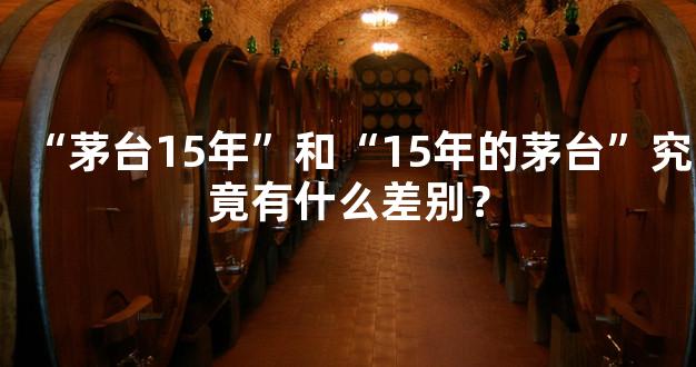 “茅台15年”和“15年的茅台”究竟有什么差别？