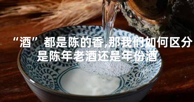 “酒”都是陈的香,那我们如何区分是陈年老酒还是年份酒