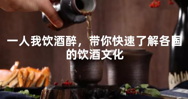 一人我饮酒醉，带你快速了解各国的饮酒文化