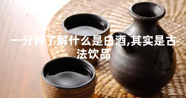 一分钟了解什么是白酒,其实是古法饮品