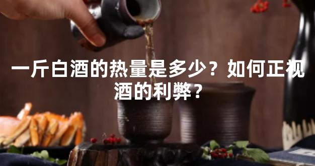 一斤白酒的热量是多少？如何正视酒的利弊？