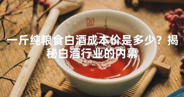 一斤纯粮食白酒成本价是多少？揭秘白酒行业的内幕