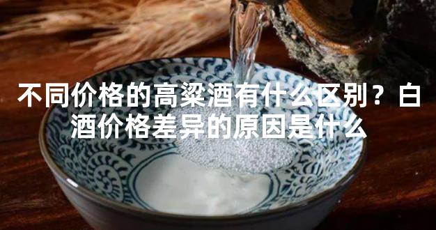 不同价格的高粱酒有什么区别？白酒价格差异的原因是什么