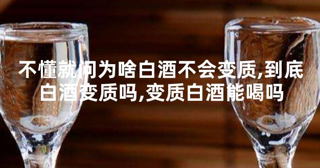 不懂就问为啥白酒不会变质,到底白酒变质吗,变质白酒能喝吗