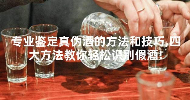 专业鉴定真伪酒的方法和技巧,四大方法教你轻松识别假酒!