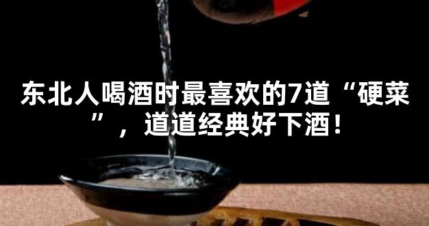 东北人喝酒时最喜欢的7道“硬菜”，道道经典好下酒！