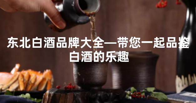 东北白酒品牌大全—带您一起品鉴白酒的乐趣