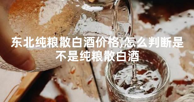 东北纯粮散白酒价格,怎么判断是不是纯粮散白酒