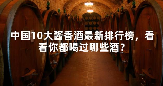 中国10大酱香酒最新排行榜，看看你都喝过哪些酒？