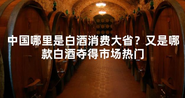 中国哪里是白酒消费大省？又是哪款白酒夺得市场热门