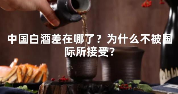 中国白酒差在哪了？为什么不被国际所接受？