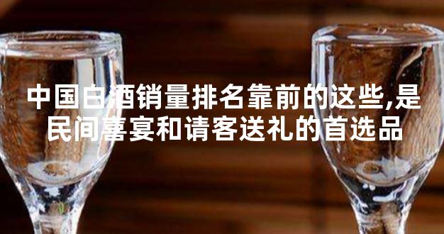 中国白酒销量排名靠前的这些,是民间喜宴和请客送礼的首选品