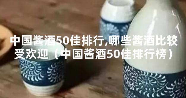 中国酱酒50佳排行,哪些酱酒比较受欢迎（中国酱酒50佳排行榜）