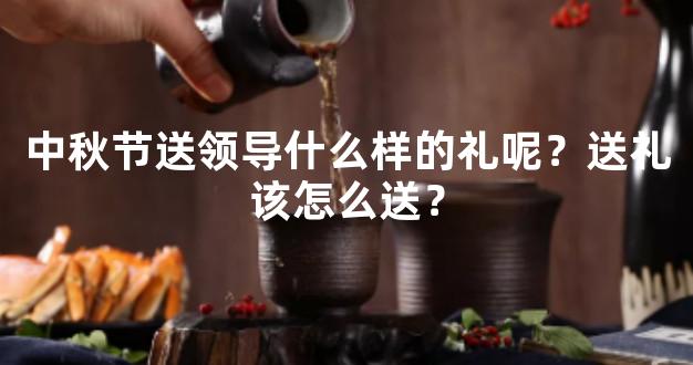 中秋节送领导什么样的礼呢？送礼该怎么送？