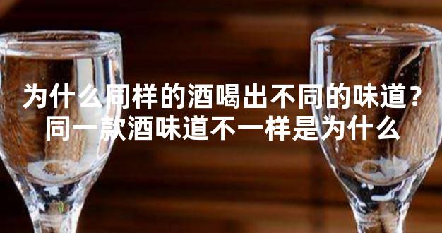 为什么同样的酒喝出不同的味道？同一款酒味道不一样是为什么