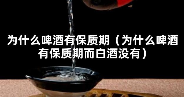 为什么啤酒有保质期（为什么啤酒有保质期而白酒没有）