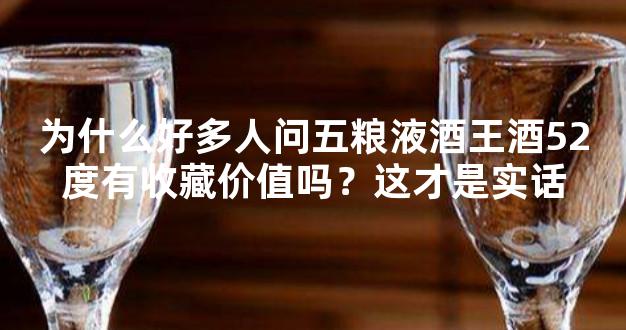 为什么好多人问五粮液酒王酒52度有收藏价值吗？这才是实话