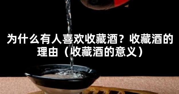 为什么有人喜欢收藏酒？收藏酒的理由（收藏酒的意义）