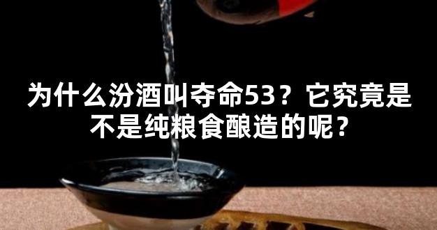 为什么汾酒叫夺命53？它究竟是不是纯粮食酿造的呢？