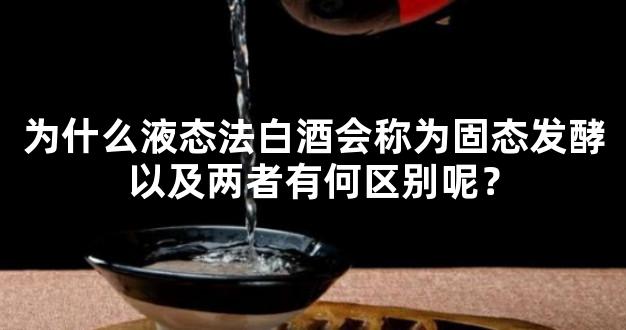 为什么液态法白酒会称为固态发酵以及两者有何区别呢？