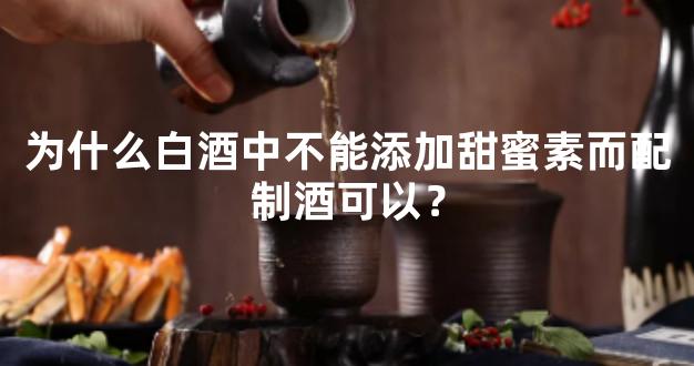 为什么白酒中不能添加甜蜜素而配制酒可以？