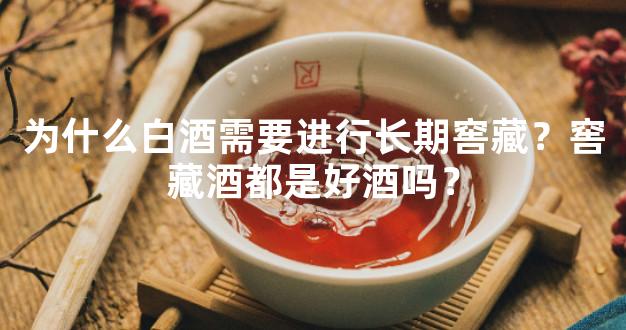 为什么白酒需要进行长期窖藏？窖藏酒都是好酒吗？