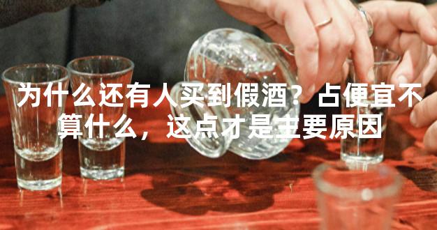 为什么还有人买到假酒？占便宜不算什么，这点才是主要原因