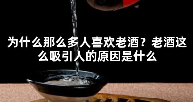 为什么那么多人喜欢老酒？老酒这么吸引人的原因是什么