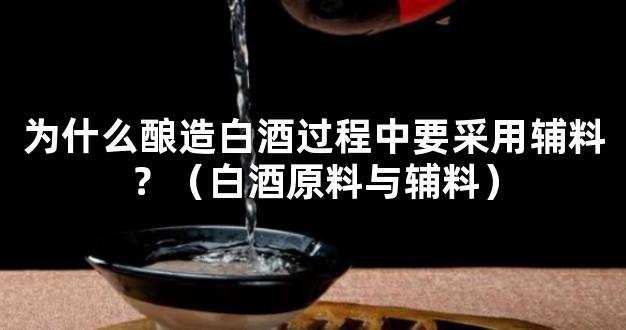 为什么酿造白酒过程中要采用辅料？（白酒原料与辅料）